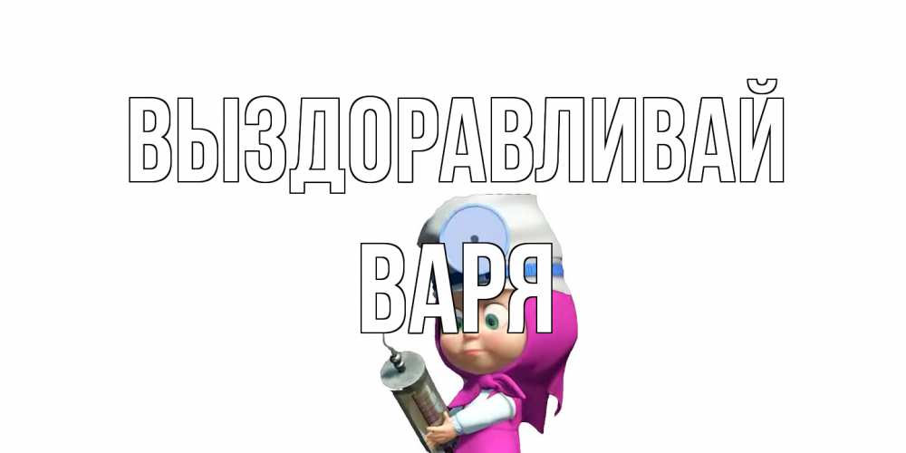 Открытка на каждый день с именем, Варя Выздоравливай маша доктор варч Прикольная открытка с пожеланием онлайн скачать бесплатно 