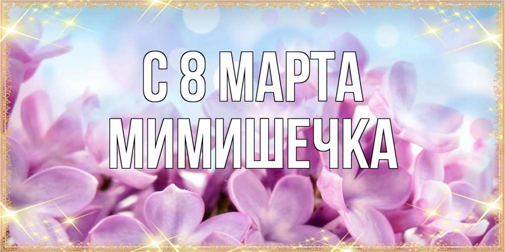 Открытка на каждый день с именем, мимишечка C 8 МАРТА открытка на международный женский день с цветами Прикольная открытка с пожеланием онлайн скачать бесплатно 