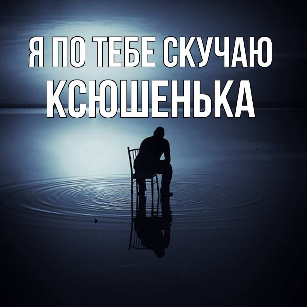 Открытка на каждый день с именем, Ксюшенька Я по тебе скучаю грусть Прикольная открытка с пожеланием онлайн скачать бесплатно 