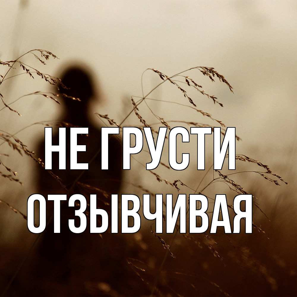 Открытка на каждый день с именем, Отзывчивая Не грусти грусть Прикольная открытка с пожеланием онлайн скачать бесплатно 