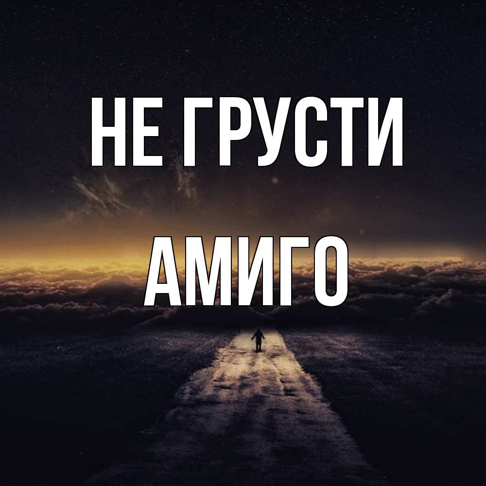 Открытка на каждый день с именем, Амиго Не грусти дорога в никуда Прикольная открытка с пожеланием онлайн скачать бесплатно 