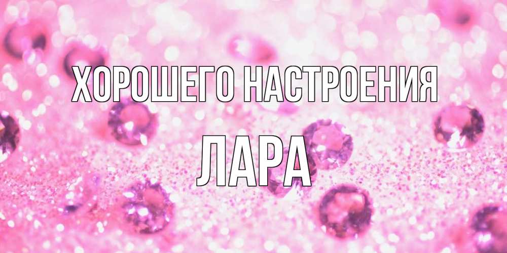 Открытка на каждый день с именем, Лара Хорошего настроения рубины и красота Прикольная открытка с пожеланием онлайн скачать бесплатно 