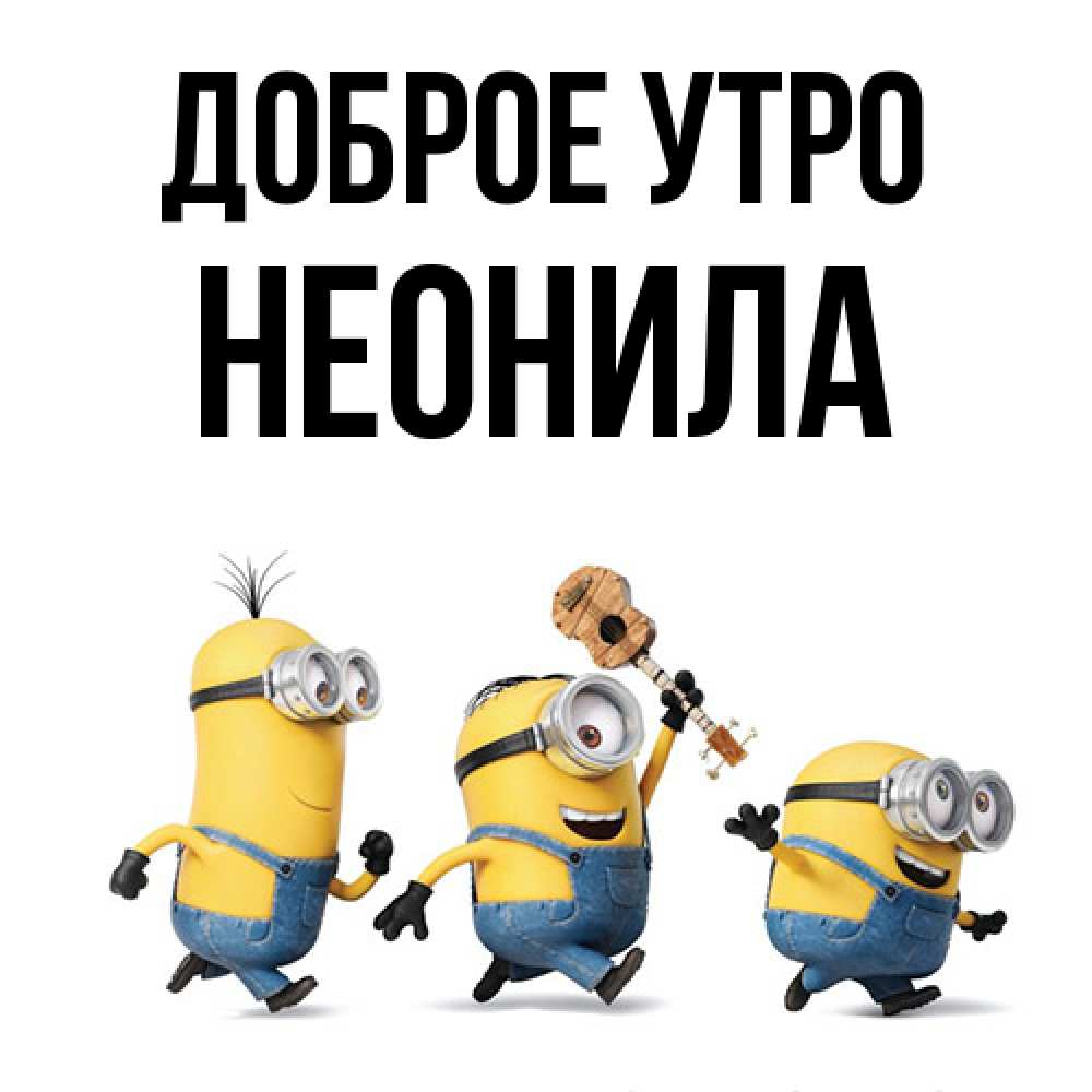 Открытка на каждый день с именем, Неонила Доброе утро миньоны и прекрасное утро Прикольная открытка с пожеланием онлайн скачать бесплатно 