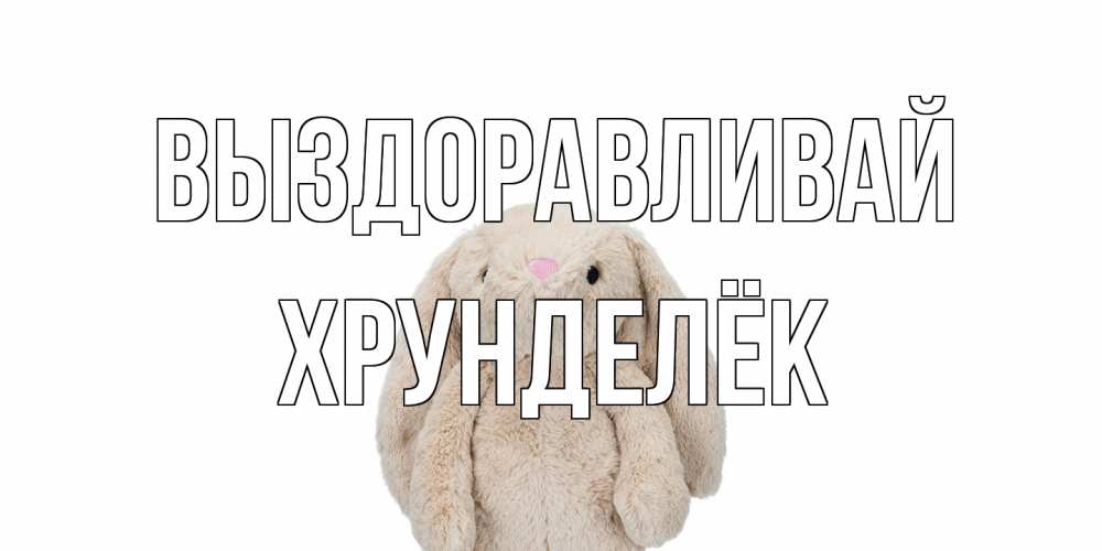 Открытка на каждый день с именем, Хрунделёк Выздоравливай не болей Прикольная открытка с пожеланием онлайн скачать бесплатно 