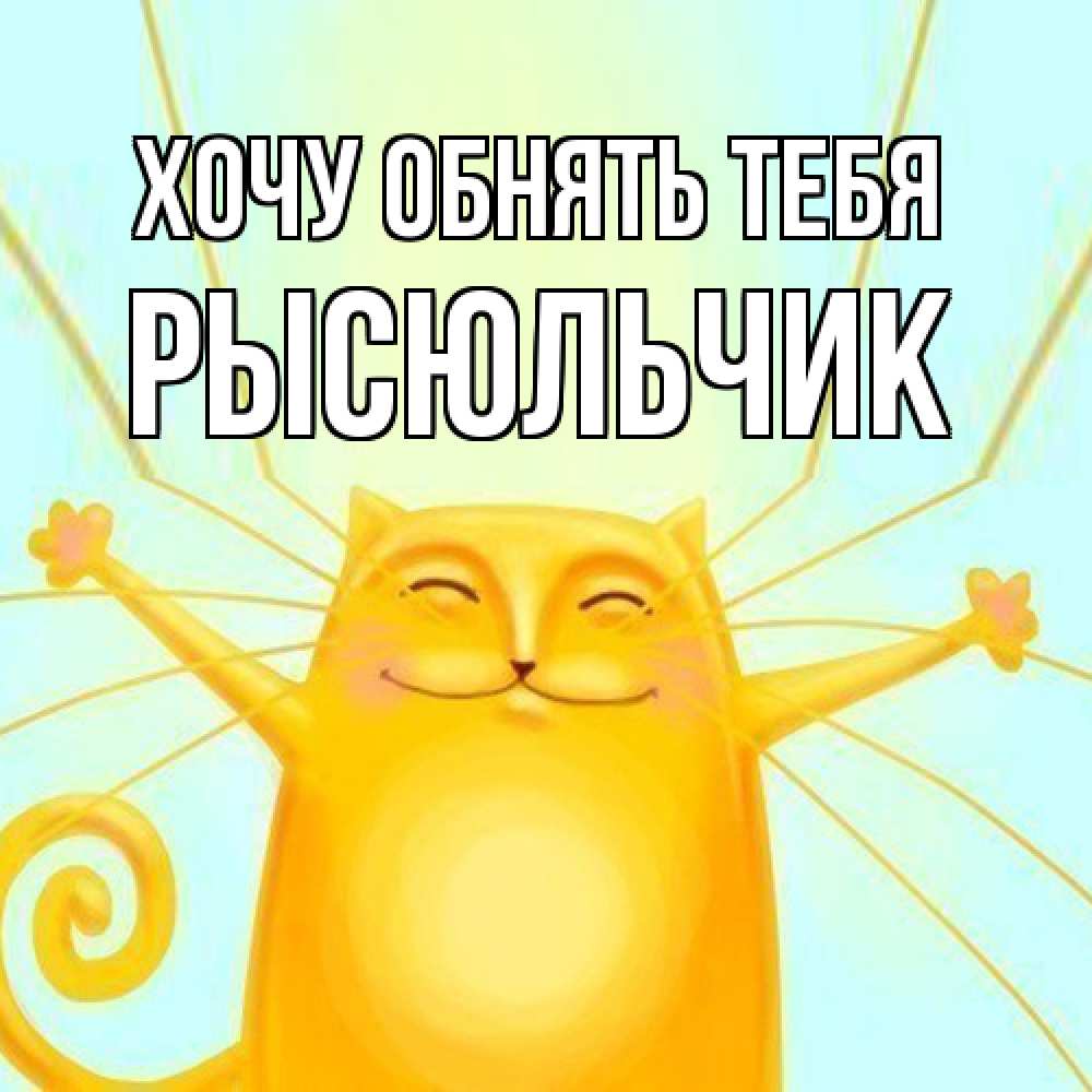 Открытка на каждый день с именем, Рысюльчик Хочу обнять тебя солнечный обнимашечный кот Прикольная открытка с пожеланием онлайн скачать бесплатно 
