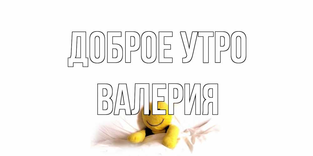 Открытка на каждый день с именем, Валерия Доброе утро смайл, кровать Прикольная открытка с пожеланием онлайн скачать бесплатно 
