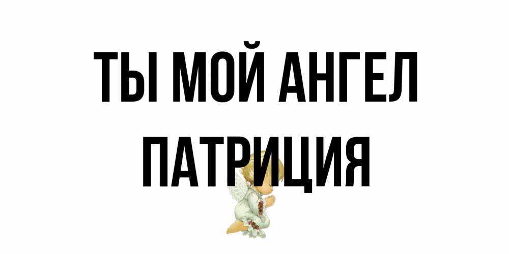 Открытка на каждый день с именем, Патриция Ты мой ангел ангел Прикольная открытка с пожеланием онлайн скачать бесплатно 