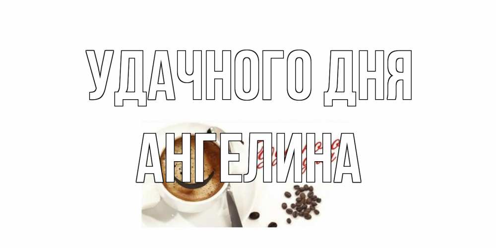 Открытка на каждый день с именем, Ангелина Удачного дня кофе Прикольная открытка с пожеланием онлайн скачать бесплатно 