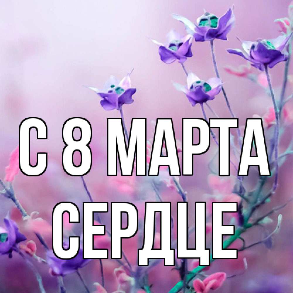 Открытка на каждый день с именем, сердце C 8 МАРТА международный женский день 2 Прикольная открытка с пожеланием онлайн скачать бесплатно 