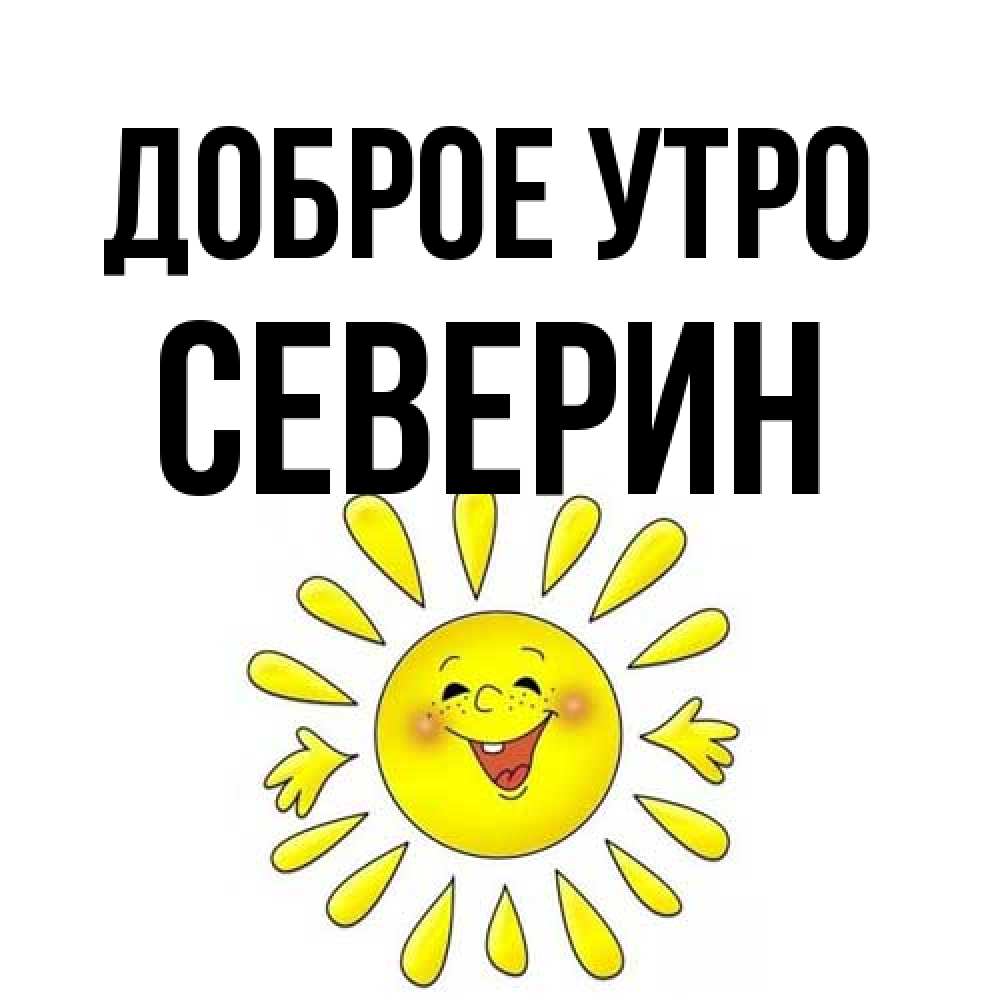 Открытка на каждый день с именем, Северин Доброе утро улыбка Прикольная открытка с пожеланием онлайн скачать бесплатно 