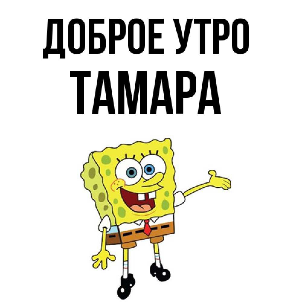 Открытка на каждый день с именем, Тамара Доброе утро губка боб улыбается Прикольная открытка с пожеланием онлайн скачать бесплатно 