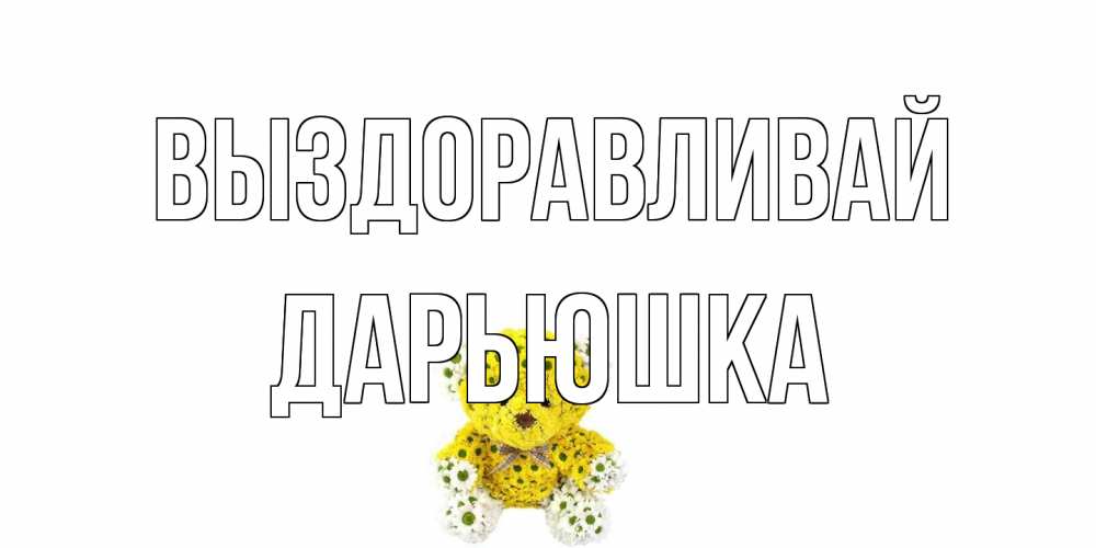 Открытка на каждый день с именем, Дарьюшка Выздоравливай мишка Прикольная открытка с пожеланием онлайн скачать бесплатно 