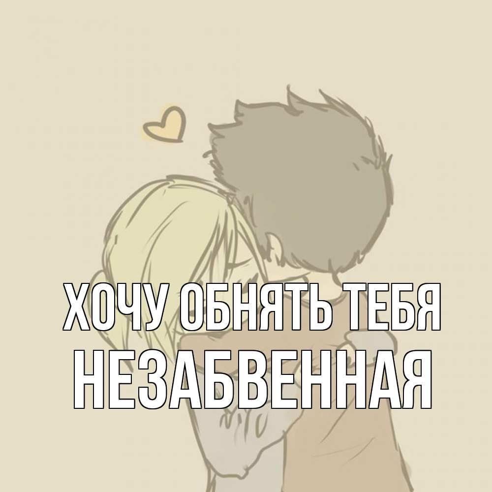 Открытка на каждый день с именем, незабвенная Хочу обнять тебя с сердечком рисунок Прикольная открытка с пожеланием онлайн скачать бесплатно 