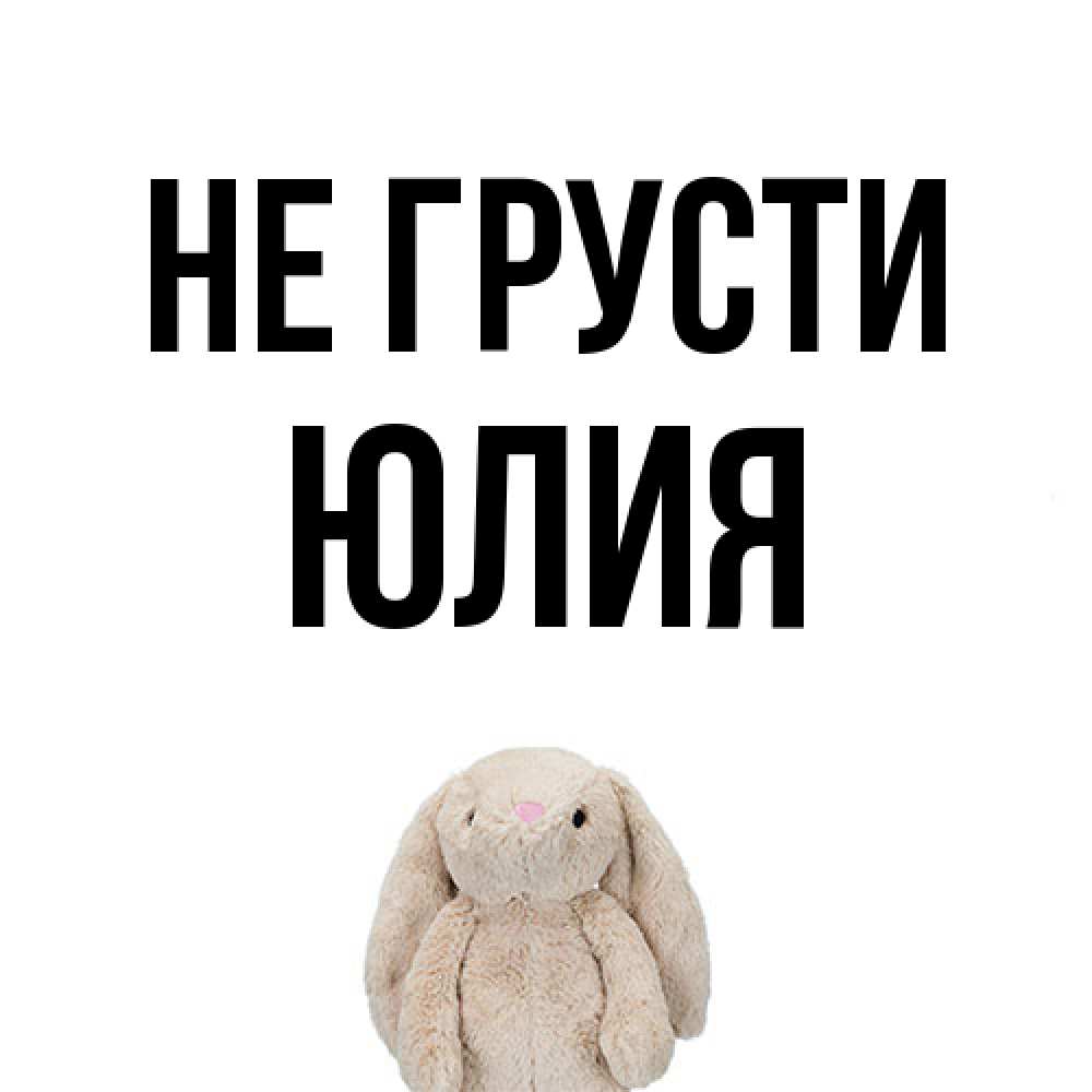 Открытка на каждый день с именем, Юлия Не грусти детская игрушка зайчика Прикольная открытка с пожеланием онлайн скачать бесплатно 