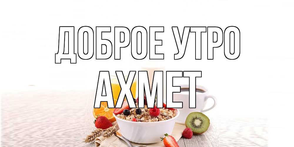 Открытка на каждый день с именем, Ахмет Доброе утро открытка с пожеланием добрейшего утречка Прикольная открытка с пожеланием онлайн скачать бесплатно 