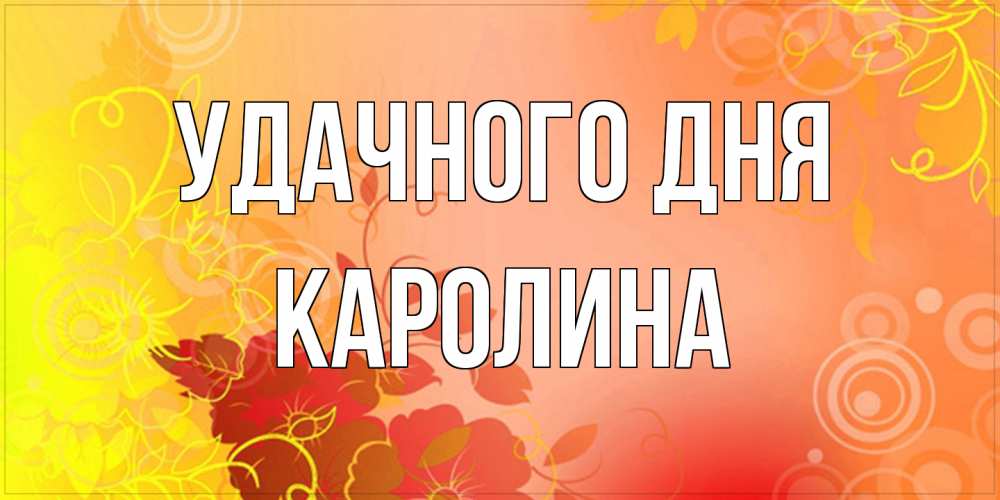 Открытка на каждый день с именем, Каролина Удачного дня открытка с оранжевыми цветами абстракция Прикольная открытка с пожеланием онлайн скачать бесплатно 