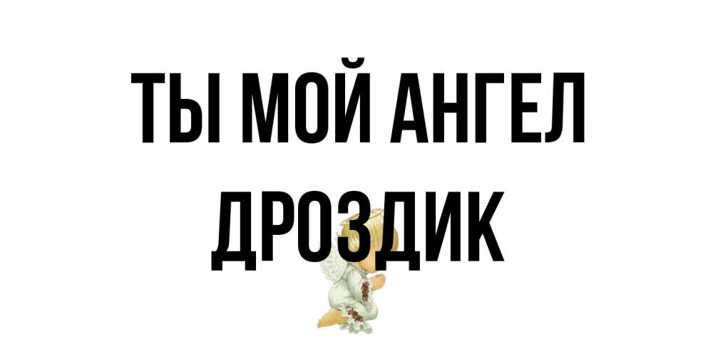 Открытка на каждый день с именем, Дроздик Ты мой ангел ангел Прикольная открытка с пожеланием онлайн скачать бесплатно 