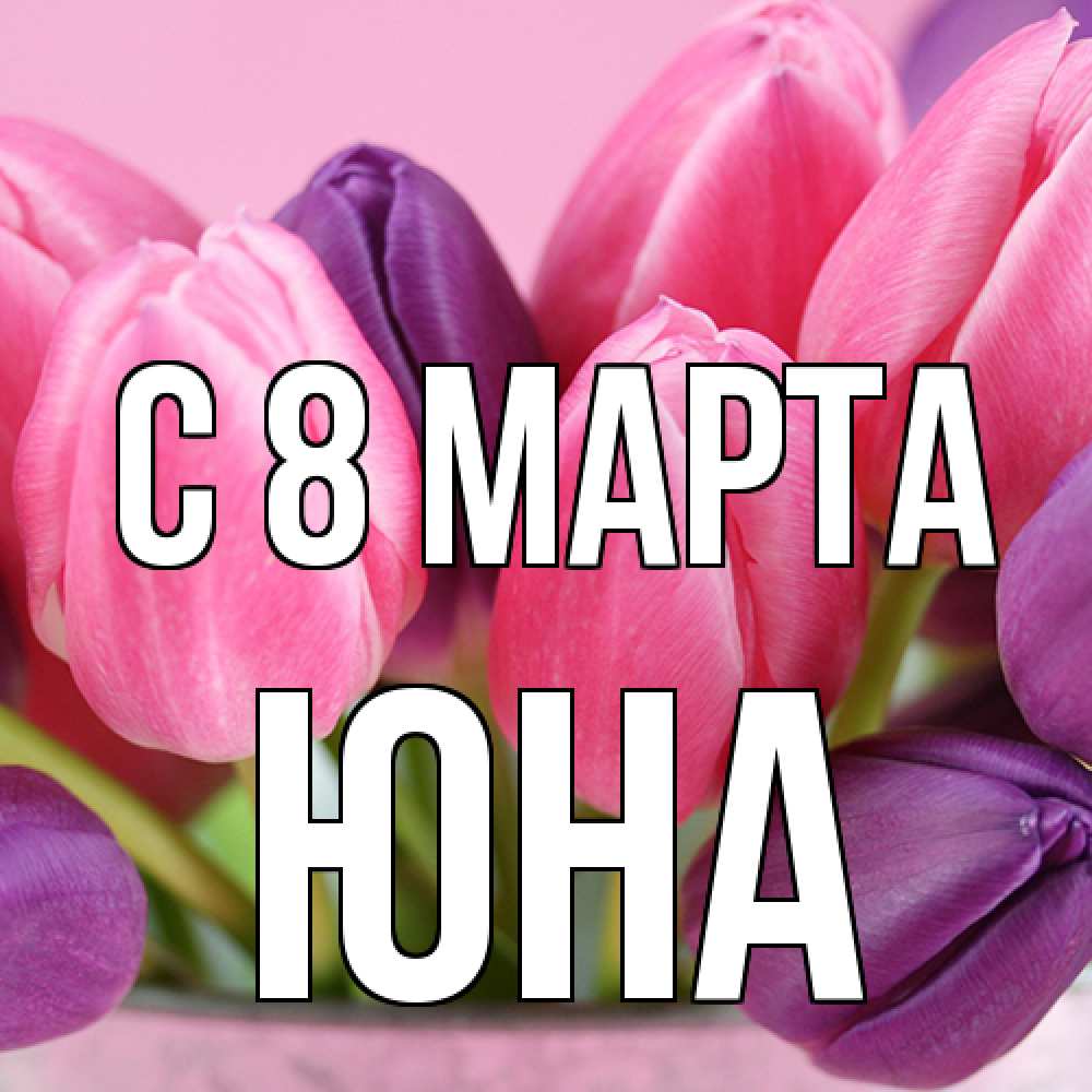 Открытка на каждый день с именем, Юна C 8 МАРТА маме 1 Прикольная открытка с пожеланием онлайн скачать бесплатно 