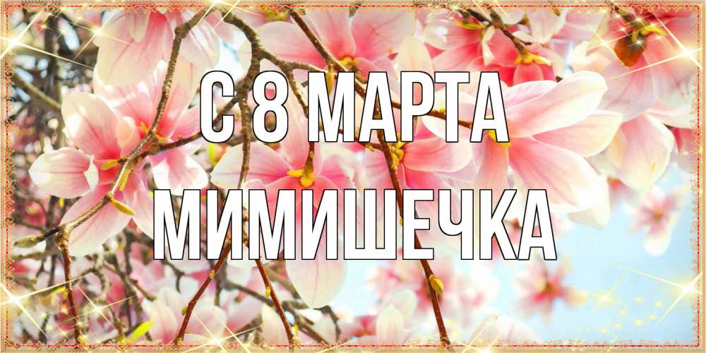 Открытка на каждый день с именем, мимишечка C 8 МАРТА цветы деревьев на 8 марта Прикольная открытка с пожеланием онлайн скачать бесплатно 