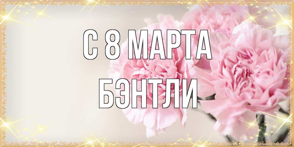 Открытка на каждый день с именем, Бэнтли C 8 МАРТА открытка с розовыми цветами в рамочке с подписью на 8 марта Прикольная открытка с пожеланием онлайн скачать бесплатно 