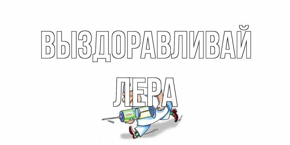 Открытка на каждый день с именем, Лера Выздоравливай прикольные открытки не болей Прикольная открытка с пожеланием онлайн скачать бесплатно 
