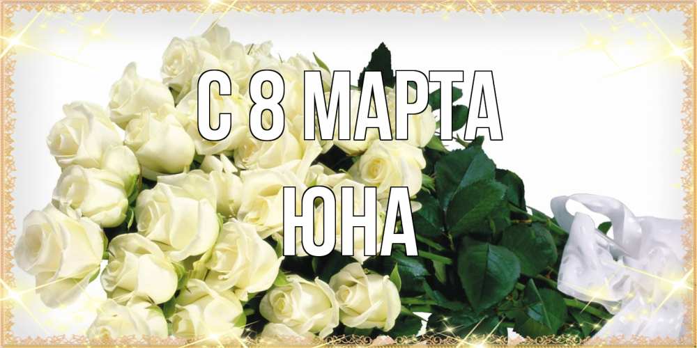 Открытка на каждый день с именем, Юна C 8 МАРТА букет с розами желтокремового цвета для любимой на международный женский день Прикольная открытка с пожеланием онлайн скачать бесплатно 