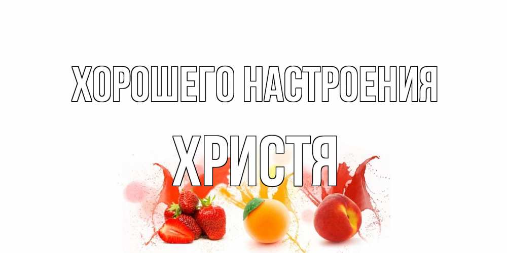 Открытка на каждый день с именем, Христя Хорошего настроения фрукты, сок Прикольная открытка с пожеланием онлайн скачать бесплатно 