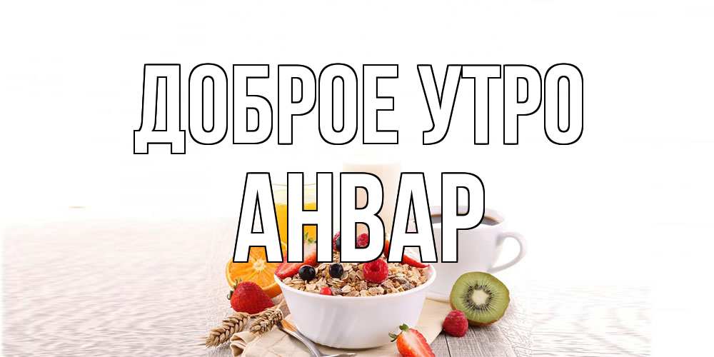 Открытка на каждый день с именем, Анвар Доброе утро открытка с пожеланием добрейшего утречка Прикольная открытка с пожеланием онлайн скачать бесплатно 