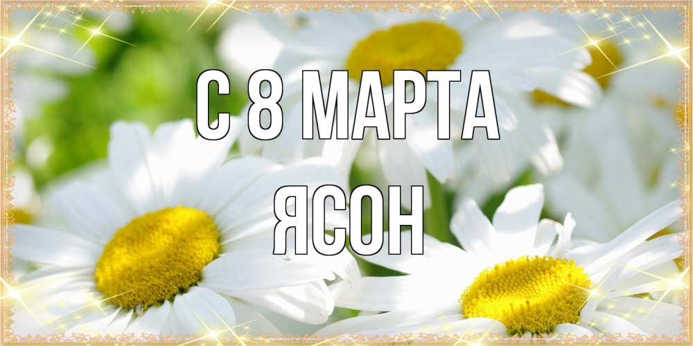 Открытка на каждый день с именем, Ясон C 8 МАРТА красивые открытки с белыми цветами на международный женский день Прикольная открытка с пожеланием онлайн скачать бесплатно 