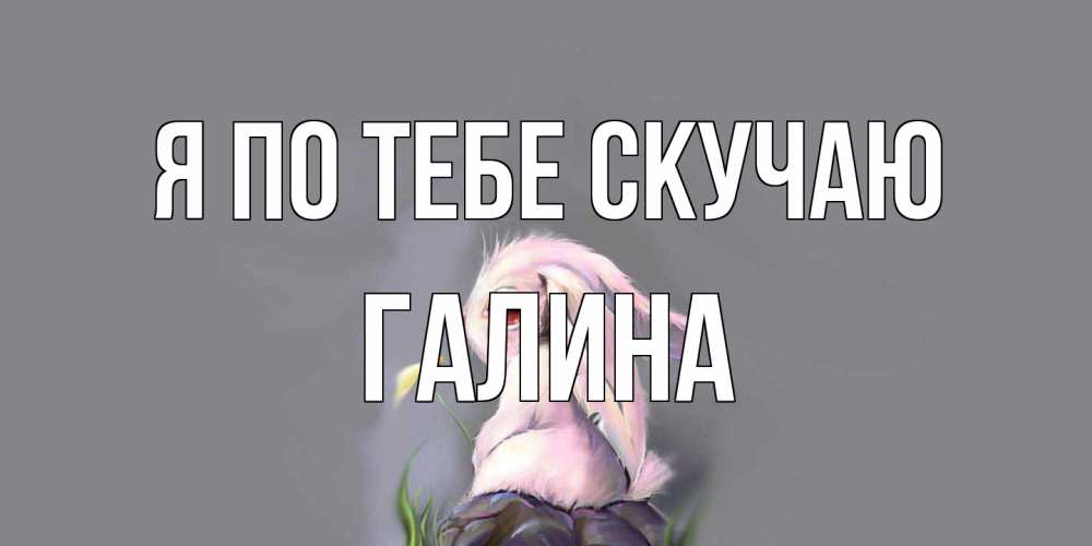 Открытка на каждый день с именем, галина Я по тебе скучаю заяц Прикольная открытка с пожеланием онлайн скачать бесплатно 