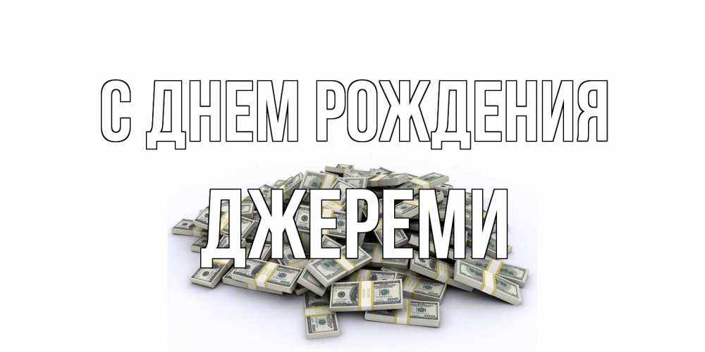 Открытка на каждый день с именем, Джереми С днем рождения деньги, доллары Прикольная открытка с пожеланием онлайн скачать бесплатно 