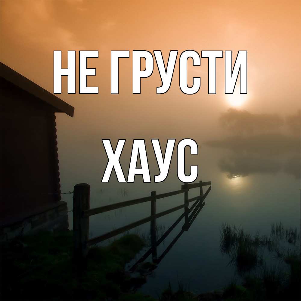 Открытка на каждый день с именем, Хаус Не грусти дом у озера Прикольная открытка с пожеланием онлайн скачать бесплатно 