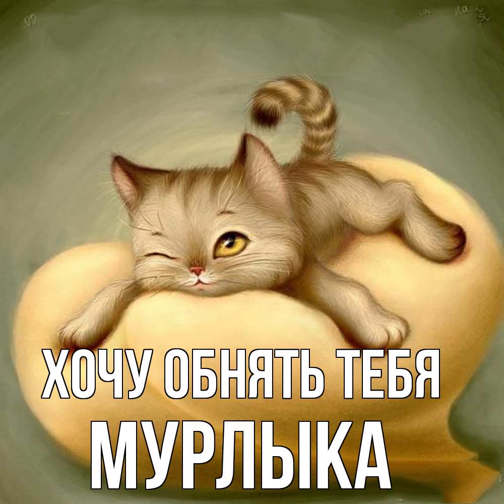 Открытка на каждый день с именем, мурлыка Хочу обнять тебя кошечка Прикольная открытка с пожеланием онлайн скачать бесплатно 