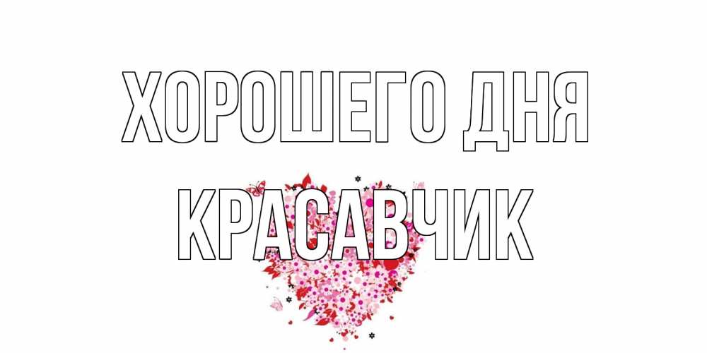 Открытка на каждый день с именем, Красавчик Хорошего дня открытка на каждый день для любимой Прикольная открытка с пожеланием онлайн скачать бесплатно 