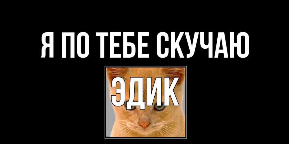 Открытка на каждый день с именем, Эдик Я по тебе скучаю открытки рыжий котенок скучает по тебе Прикольная открытка с пожеланием онлайн скачать бесплатно 