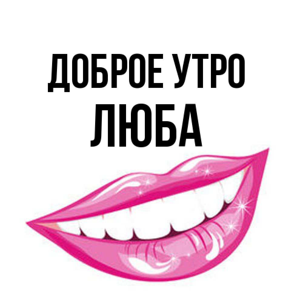 Открытка на каждый день с именем, Люба Доброе утро розовые губы и белые зубы Прикольная открытка с пожеланием онлайн скачать бесплатно 