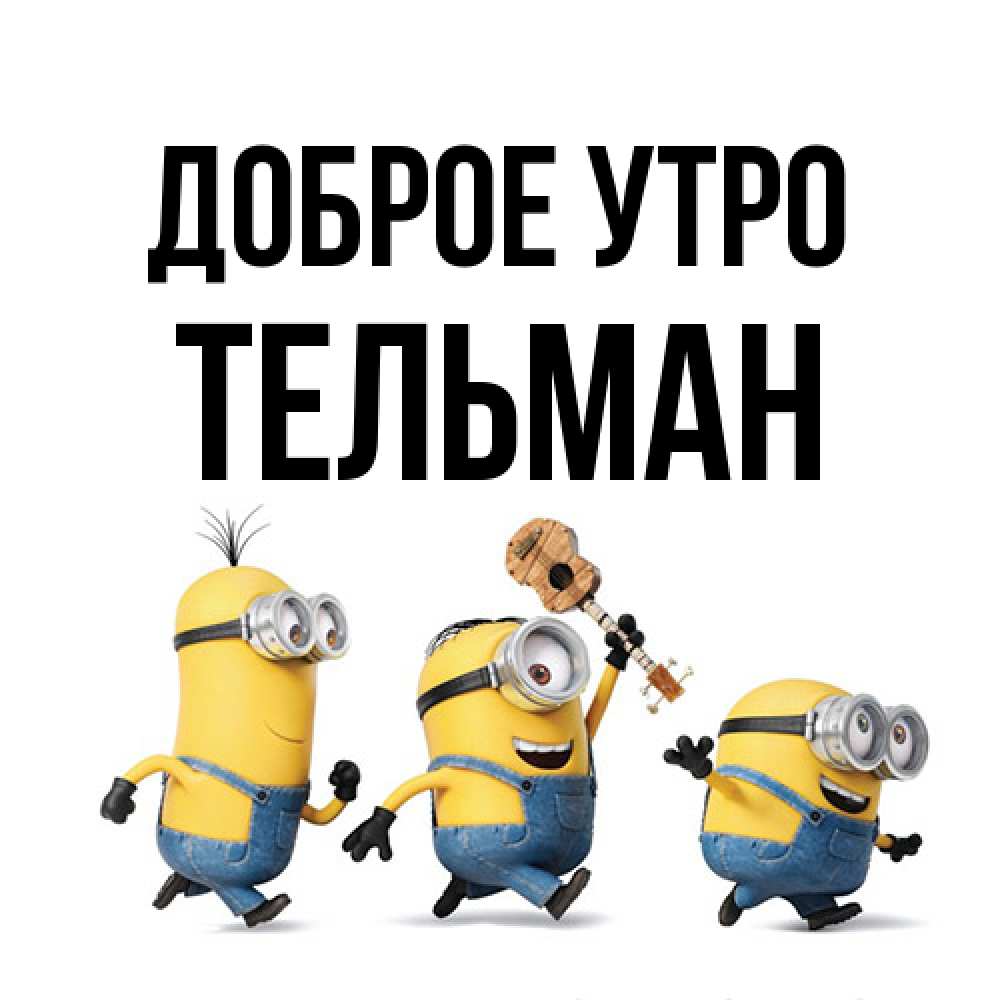 Открытка на каждый день с именем, Тельман Доброе утро миньоны и прекрасное утро Прикольная открытка с пожеланием онлайн скачать бесплатно 