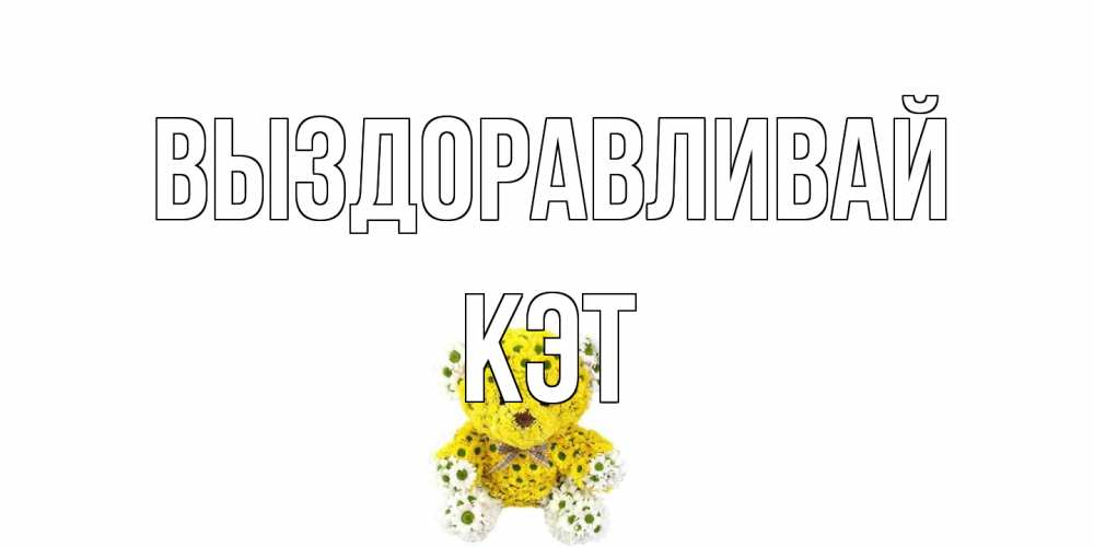 Открытка на каждый день с именем, Кэт Выздоравливай мишка Прикольная открытка с пожеланием онлайн скачать бесплатно 