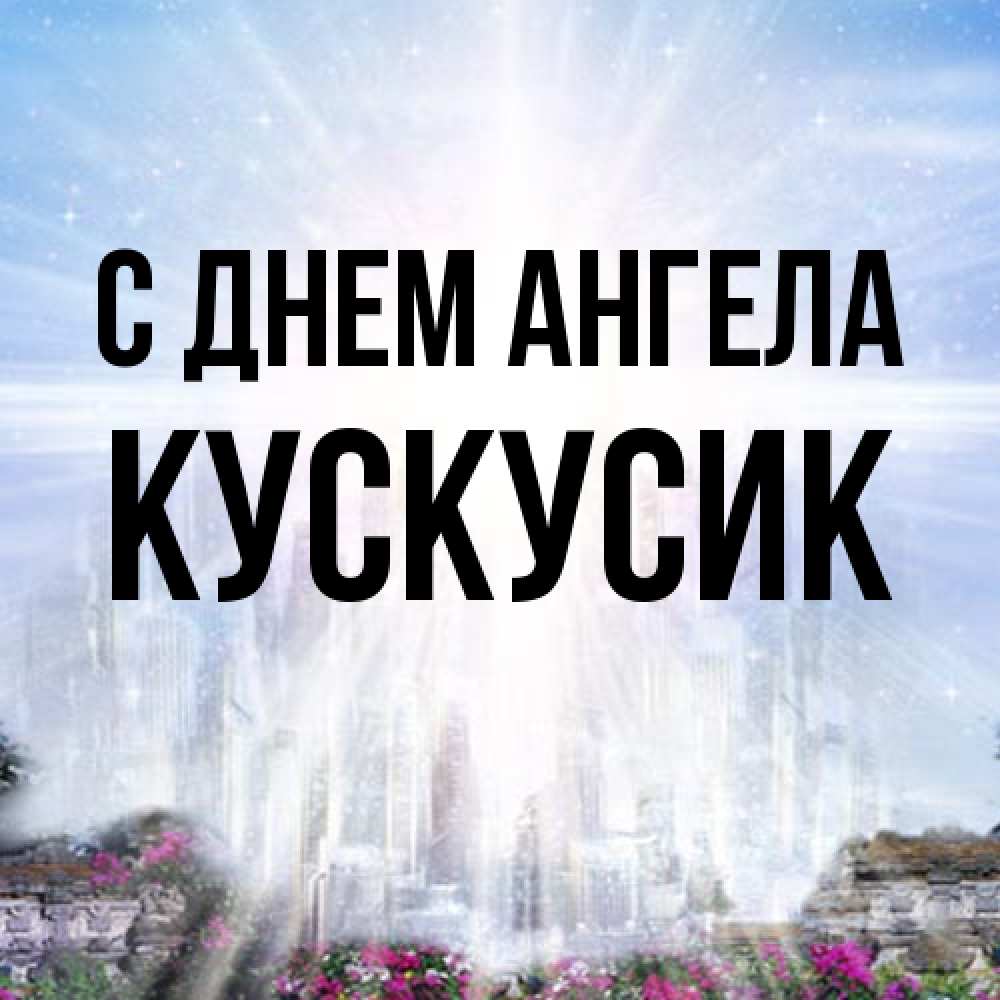 Открытка на каждый день с именем, кускусик С днем ангела небесный свет Прикольная открытка с пожеланием онлайн скачать бесплатно 