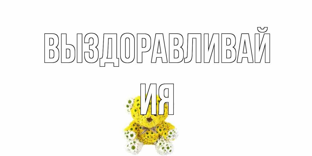 Открытка на каждый день с именем, Ия Выздоравливай мишка Прикольная открытка с пожеланием онлайн скачать бесплатно 