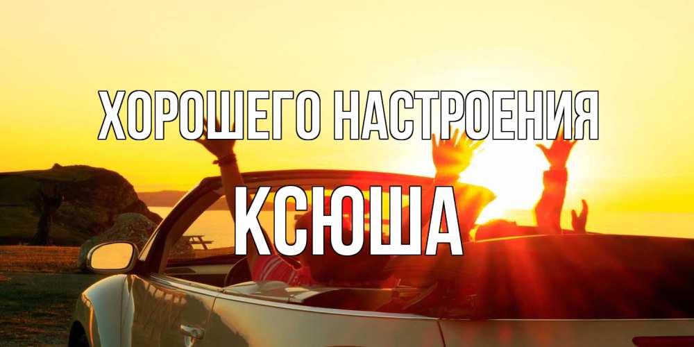 Открытка на каждый день с именем, Ксюша Хорошего настроения фото счастливые люди в хорошем настроении Прикольная открытка с пожеланием онлайн скачать бесплатно 