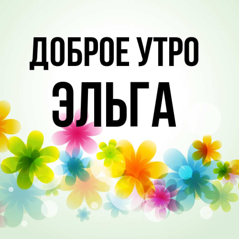 Открытка на каждый день с именем, Эльга Доброе утро позитивные цветочки Прикольная открытка с пожеланием онлайн скачать бесплатно 