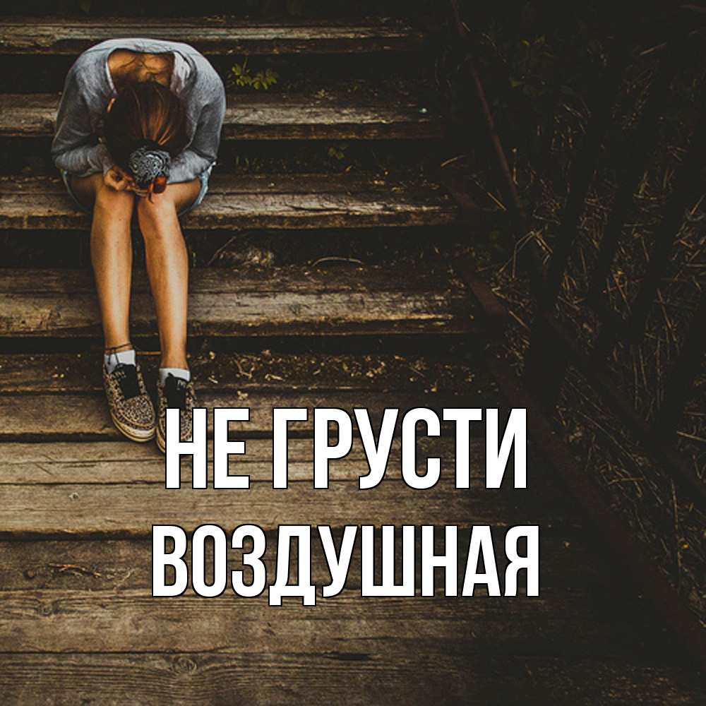 Открытка на каждый день с именем, воздушная Не грусти девушка сидит на деревянных ступеньках Прикольная открытка с пожеланием онлайн скачать бесплатно 