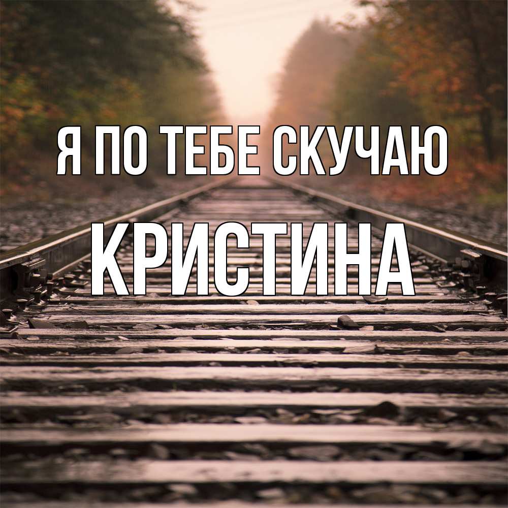 Открытка на каждый день с именем, Кристина Я по тебе скучаю приезжай Прикольная открытка с пожеланием онлайн скачать бесплатно 