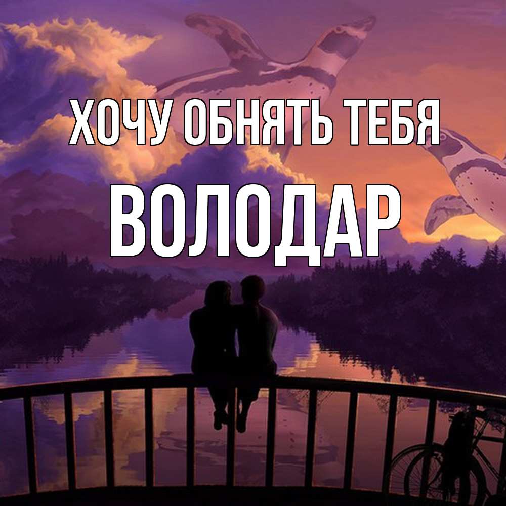 Открытка на каждый день с именем, Володар Хочу обнять тебя парочка сидит на мосте или на набережной Прикольная открытка с пожеланием онлайн скачать бесплатно 