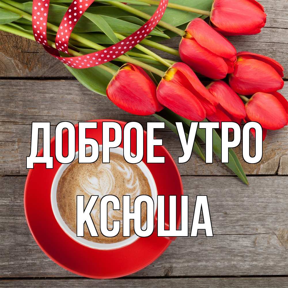 Открытка на каждый день с именем, Ксюша Доброе утро красное блюдце Прикольная открытка с пожеланием онлайн скачать бесплатно 