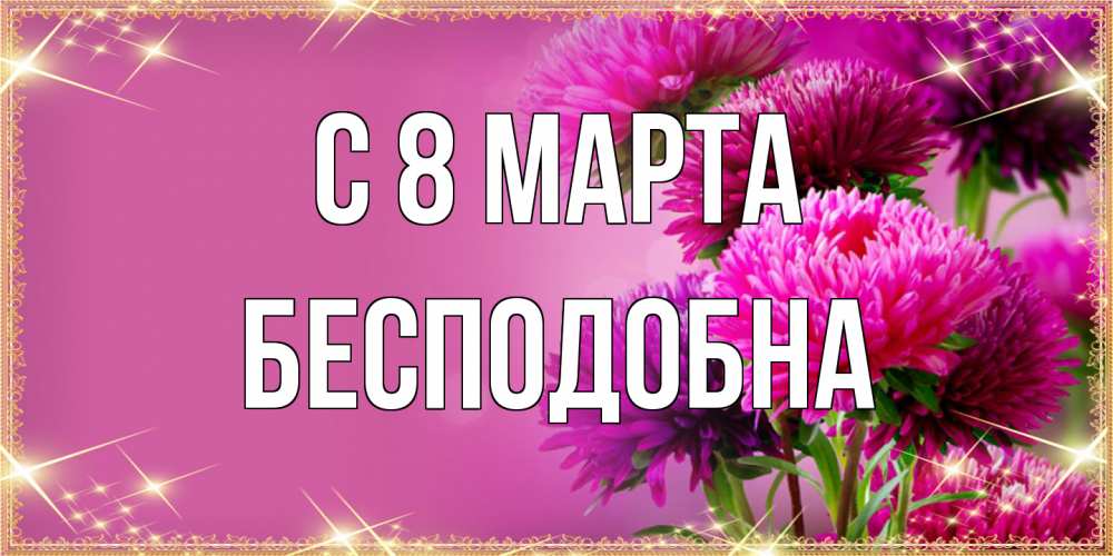 Открытка на каждый день с именем, Бесподобна C 8 МАРТА садовые цветы на 8 марта Прикольная открытка с пожеланием онлайн скачать бесплатно 