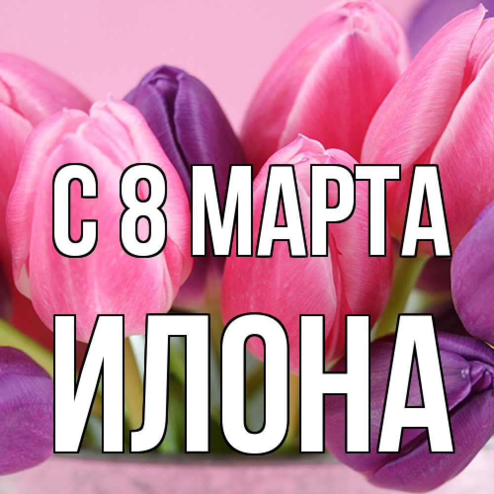 Открытка на каждый день с именем, Илона C 8 МАРТА маме 1 Прикольная открытка с пожеланием онлайн скачать бесплатно 