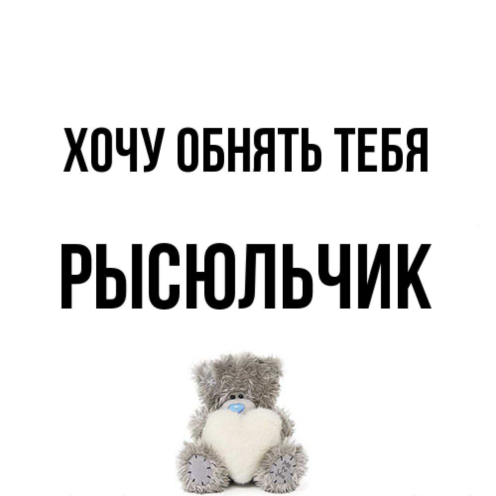 Открытка на каждый день с именем, Рысюльчик Хочу обнять тебя медвежонок с сердечком белого цвета Прикольная открытка с пожеланием онлайн скачать бесплатно 