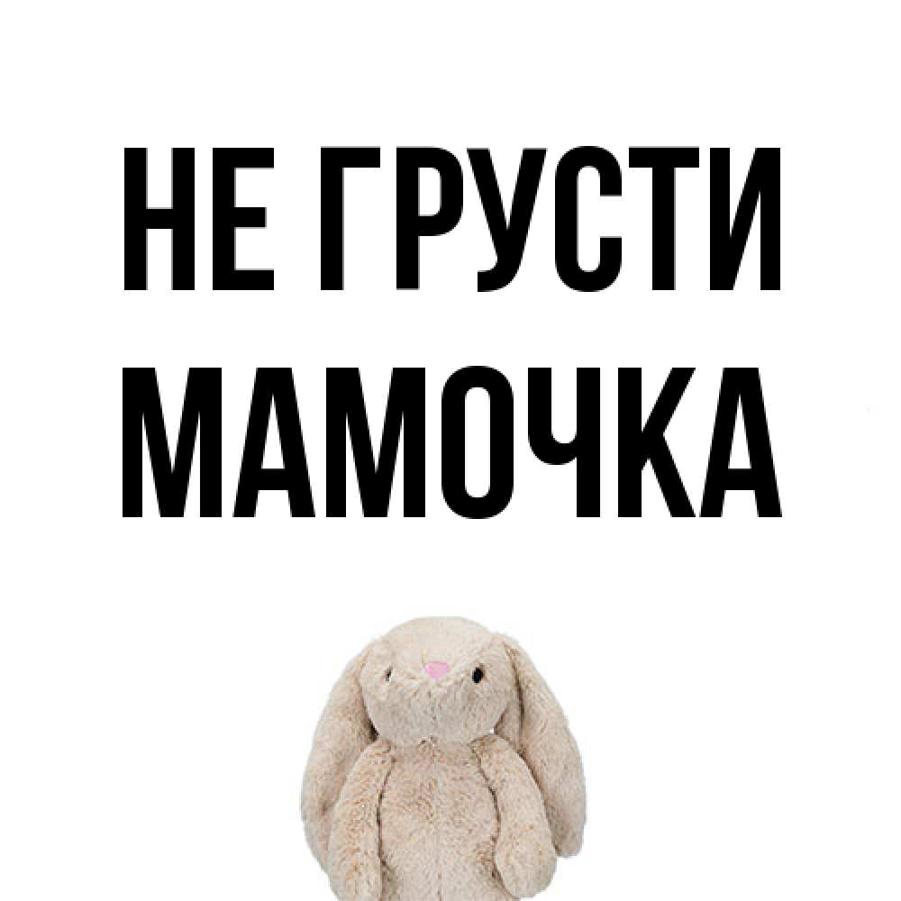 Открытка на каждый день с именем, Мамочка Не грусти детская игрушка зайчика Прикольная открытка с пожеланием онлайн скачать бесплатно 